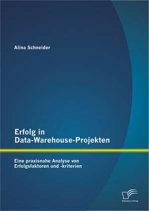 Erfolg in Data-Warehouse-Projekten: Eine Praxisnahe Analyse Von Erfolgsfaktoren Und -Kriterien de Alina Schneider