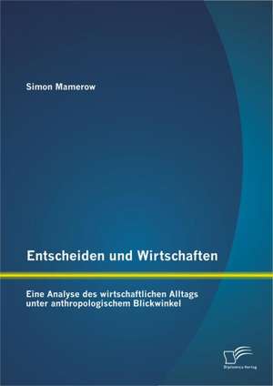 Entscheiden Und Wirtschaften: Eine Analyse Des Wirtschaftlichen Alltags Unter Anthropologischem Blickwinkel de Simon Mamerow