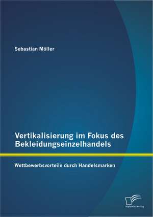 Vertikalisierung Im Fokus Des Bekleidungseinzelhandels: Wettbewerbsvorteile Durch Handelsmarken de Sebastian Möller