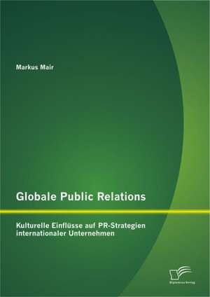 Globale Public Relations: Kulturelle Einfl Sse Auf PR-Strategien Internationaler Unternehmen de Markus Mair