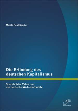 Die Erfindung Des Deutschen Kapitalismus: Shareholder Value Und Die Deutsche Wirtschaftselite de Moritz Paul Sander