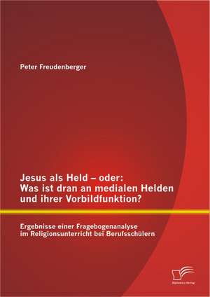 Jesus ALS Held - Oder: Was Ist Dran an Medialen Helden Und Ihrer Vorbildfunktion? Ergebnisse Einer Fragebogenanalyse Im Religionsunterricht B de Peter Freudenberger