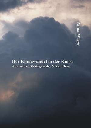 Der Klimawandel in Der Kunst: Alternative Strategien Der Vermittlung de Anna Wiese