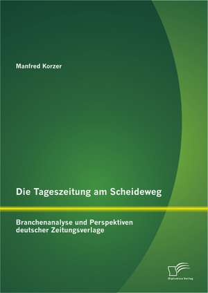 Die Tageszeitung Am Scheideweg: Branchenanalyse Und Perspektiven Deutscher Zeitungsverlage de Manfred Korzer