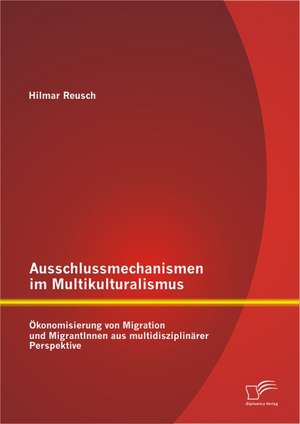 Ausschlussmechanismen Im Multikulturalismus: Okonomisierung Von Migration Und Migrantinnen Aus Multidisziplinarer Perspektive de Hilmar Reusch