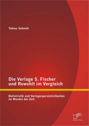 Die Verlage S. Fischer Und Rowohlt Im Vergleich: Belletristik Und Verlegerpersonlichkeiten Im Wandel Der Zeit de Tobias Schmitt