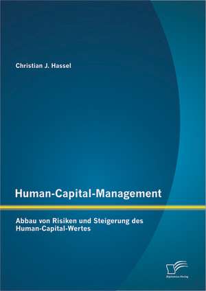 Human-Capital-Management: Abbau Von Risiken Und Steigerung Des Human-Capital-Wertes de Christian J. Hassel