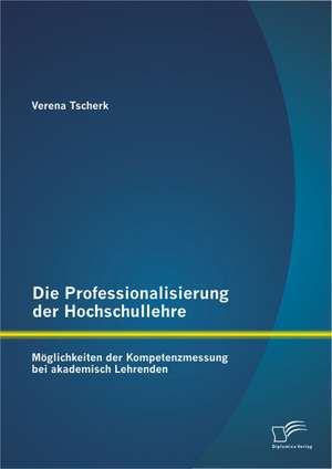 Die Professionalisierung Der Hochschullehre: Moglichkeiten Der Kompetenzmessung Bei Akademisch Lehrenden de Verena Tscherk