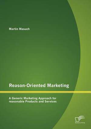 Reason-Oriented Marketing: A Generic Marketing Approach for Reasonable Products and Services de Martin Masuch