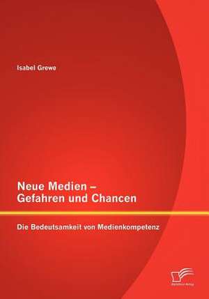 Neue Medien - Gefahren Und Chancen: Die Bedeutsamkeit Von Medienkompetenz de Isabel Grewe