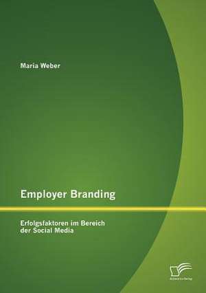 Employer Branding: Erfolgsfaktoren Im Bereich Der Social Media de Maria Weber