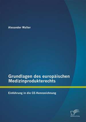 Grundlagen Des Europ Ischen Medizinprodukterechts: Einf Hrung in Die Ce-Kennzeichnung de Alexander Walter