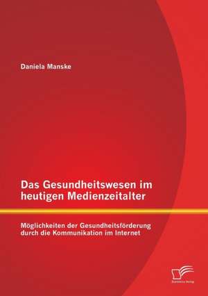 Das Gesundheitswesen Im Heutigen Medienzeitalter: Moglichkeiten Der Gesundheitsforderung Durch Die Kommunikation Im Internet de Daniela Manske