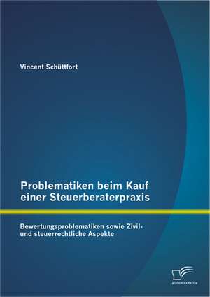 Problematiken Beim Kauf Einer Steuerberaterpraxis: Bewertungsproblematiken Sowie Zivil- Und Steuerrechtliche Aspekte de Vincent Schüttfort