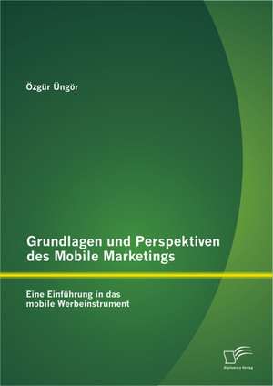 Grundlagen Und Perspektiven Des Mobile Marketings: Eine Einf Hrung in Das Mobile Werbeinstrument de Özgür Üngör