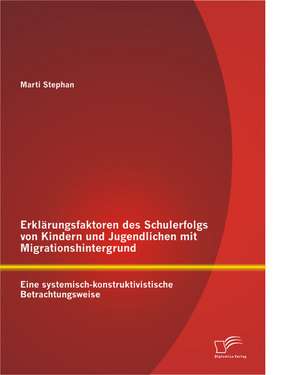 Erklarungsfaktoren Des Schulerfolgs Von Kindern Und Jugendlichen Mit Migrationshintergrund: Eine Systemisch-Konstruktivistische Betrachtungsweise de Marti Stephan