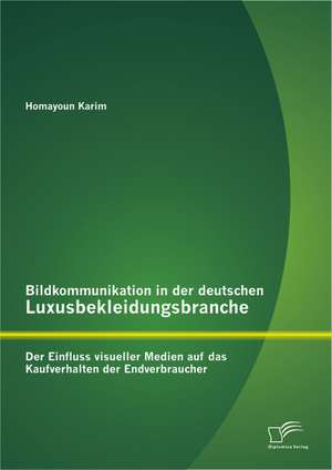 Bildkommunikation in Der Deutschen Luxusbekleidungsbranche: Der Einfluss Visueller Medien Auf Das Kaufverhalten Der Endverbraucher de Homayoun Karim