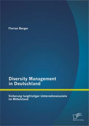 Diversity Management in Deutschland: Sicherung Langfristiger Unternehmensziele Im Mittelstand de Florian Berger