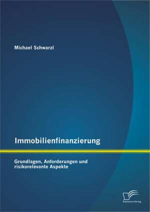 Immobilienfinanzierung: Grundlagen, Anforderungen Und Risikorelevante Aspekte de Michael Schwarzl