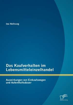 Das Kaufverhalten Im Lebensmitteleinzelhandel: Auswirkungen Von Einkaufswegen Und Aufenthaltsdauer de Ina Hellrung