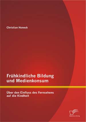 Fruhkindliche Bildung Und Medienkonsum: Uber Den Einfluss Des Fernsehens Auf Die Kindheit de Christian Honeck