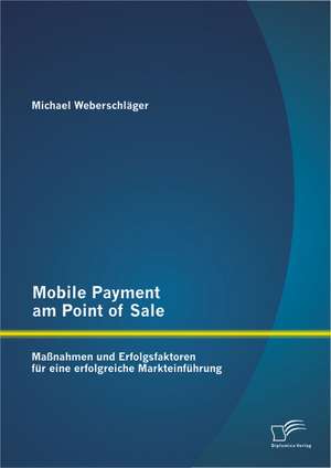 Mobile Payment Am Point of Sale: Massnahmen Und Erfolgsfaktoren Fur Eine Erfolgreiche Markteinfuhrung de Michael Weberschläger