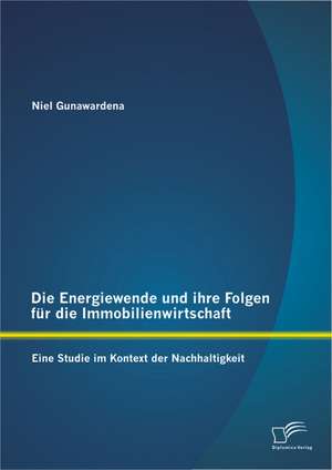 Die Energiewende Und Ihre Folgen Fur Die Immobilienwirtschaft: Eine Studie Im Kontext Der Nachhaltigkeit de Niel Gunawardena