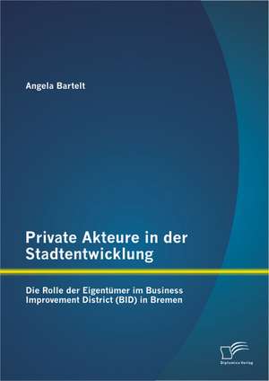 Private Akteure in Der Stadtentwicklung: Die Rolle Der Eigentumer Im Business Improvement District (Bid) in Bremen de Angela Bartelt