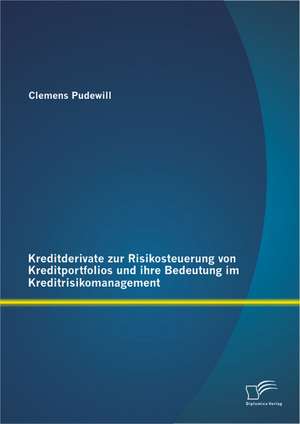 Kreditderivate Zur Risikosteuerung Von Kreditportfolios Und Ihre Bedeutung Im Kreditrisikomanagement: Chancen, Moglichkeiten, Grenzen de Clemens Pudewill