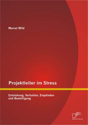 Projektleiter Im Stress: Entstehung, Verhalten, Empfinden Und Bewaltigung de Marcel Mild