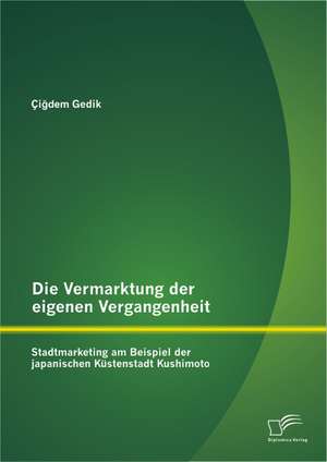 Die Vermarktung Der Eigenen Vergangenheit: Stadtmarketing Am Beispiel Der Japanischen Kustenstadt Kushimoto de Çigdem Gedik