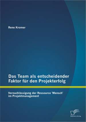 Das Team ALS Entscheidender Faktor Fur Den Projekterfolg: Vernachlassigung Der Ressource 'Mensch' Im Projektmanagement de Rene Kromer