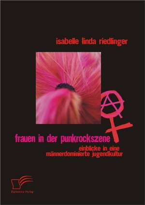 Frauen in Der Punkrockszene: Einblicke in Eine Mannerdominierte Jugendkultur de Isabelle Linda Riedlinger