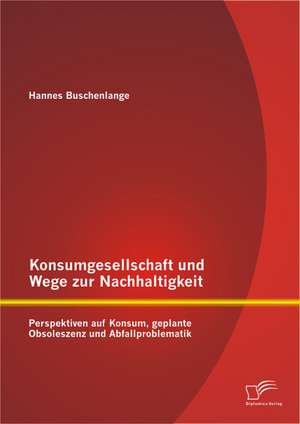 Konsumgesellschaft Und Wege Zur Nachhaltigkeit: Perspektiven Auf Konsum, Geplante Obsoleszenz Und Abfallproblematik de Hannes Buschenlange