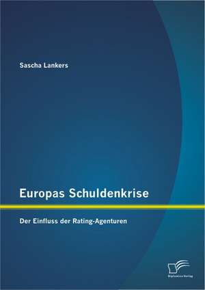 Europas Schuldenkrise: Der Einfluss Der Rating-Agenturen de Sascha Lankers