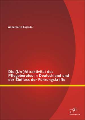 Die (Un-)Attraktivitat Des Pflegeberufes in Deutschland Und Der Einfluss Der Fuhrungskrafte: Rechtliche Grundlagen Und Unterst Tzungsm Glichkeiten de Annemarie Fajardo