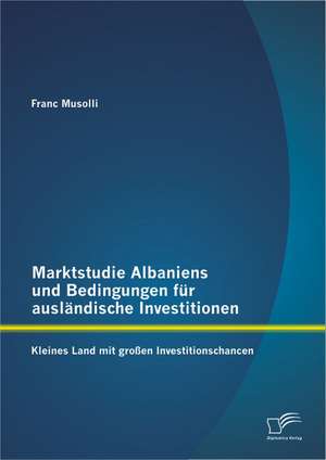 Marktstudie Albaniens Und Bedingungen Fur Ausl Ndische Investitionen: Kleines Land Mit Gro En Investitionschancen de Franc Musolli