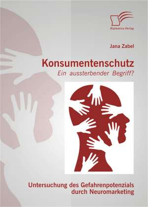 Konsumentenschutz - Ein Aussterbender Begriff?: Untersuchung Des Gefahrenpotenzials Durch Neuromarketing de Jana Zabel