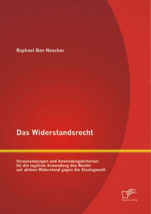 Das Widerstandsrecht: Voraussetzungen Und Anwendungskriterien Fur Die Legitime Anwendung Des Rechts Auf Aktiven Widerstand Gegen Die Staatsg de Raphael Ben Nescher