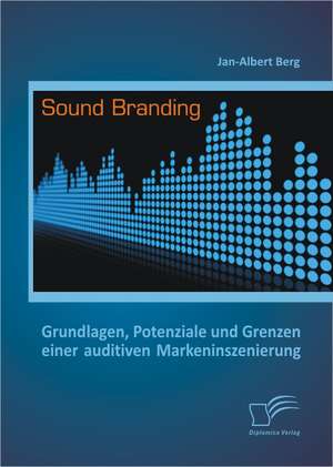 Sound Branding: Grundlagen, Potenziale Und Grenzen Einer Auditiven Markeninszenierung de Jan-Albert Berg