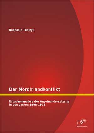 Der Nordirlandkonflikt: Ursachenanalyse Der Auseinandersetzung in Den Jahren 1968-1972 de Raphaela Tkotzyk