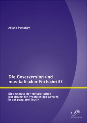 Die Coverversion Und Musikalischer Fortschritt? Eine Analyse Der Kunstlerischen Bedeutung Der Praktiken Des Coverns in Der Popularen Musik: Eine Figurenstudie Unter Berucksichtigung Der Entfremdungstheorie J.-J. Rousseaus de Ariane Petschow