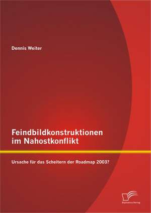 Feindbildkonstruktionen Im Nahostkonflikt: Ursache Fur Das Scheitern Der Roadmap 2003? de Dennis Weiter