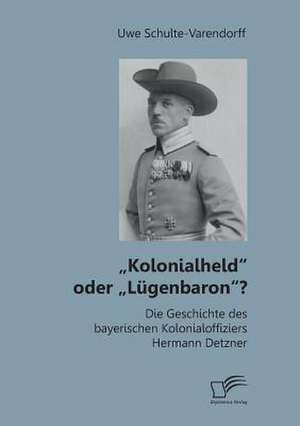 Kolonialheld" Oder Lugenbaron"? Die Geschichte Des Bayerischen Kolonialoffiziers Hermann Detzner: Wie Man Sie in Der Territorialen Wehrverwaltung Findet Und Furdert de Uwe Schulte-Varendorff