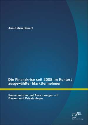 Die Finanzkrise Seit 2008 Im Kontext Ausgewahlter Marktteilnehmer: Konsequenzen Und Auswirkungen Auf Banken Und Privatanleger de Ann-Katrin Bauert