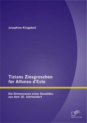 Tizians Zinsgroschen Fur Alfonso D'Este: Die Dimensionen Eines Gemaldes Aus Dem 16. Jahrhundert de Josephine Klingebeil