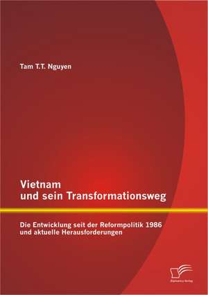 Vietnam Und Sein Transformationsweg: Die Entwicklung Seit Der Reformpolitik 1986 Und Aktuelle Herausforderungen de Tam T. T. Nguyen