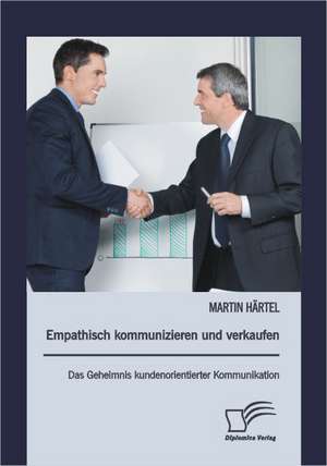 Empathisch Kommunizieren Und Verkaufen: Das Geheimnis Kundenorientierter Kommunikation de Martin Härtel