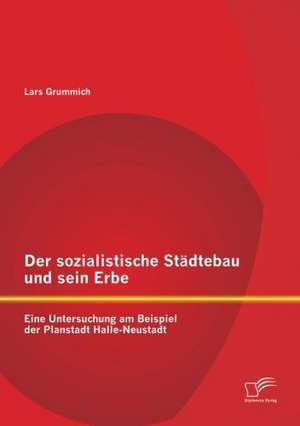 Der Sozialistische Stadtebau Und Sein Erbe: Eine Untersuchung Am Beispiel Der Planstadt Halle-Neustadt de Lars Grummich