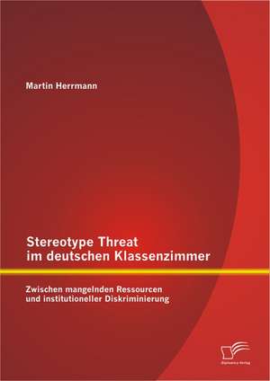 Stereotype Threat Im Deutschen Klassenzimmer: Zwischen Mangelnden Ressourcen Und Institutioneller Diskriminierung de Martin Herrmann